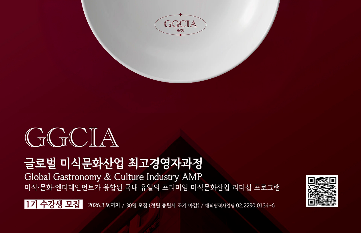 GGCIA 글로벌 미식문화산업 최고경영자과정 홍보 배너. Global Gastronomy & Culture Industry AMP.
                 미식·문화·엔터테인먼트가 융합된 국내 유일의 프리미엄 미식문화산업 리더십 프로그램. 1기 수강생 모집. 모집 마감 2026년 2월 22일까지, 정원 30명. 문의 전화 02-2290-0134~6, 이메일 nice@hycu.ac.kr.